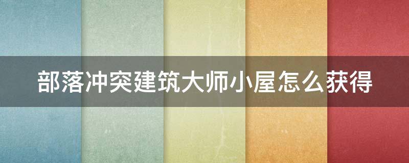 部落冲突建筑大师小屋怎么获得（部落冲突建筑大师小屋怎么获得的）