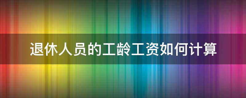 退休人员的工龄工资如何计算 退休工资的工龄怎样计算