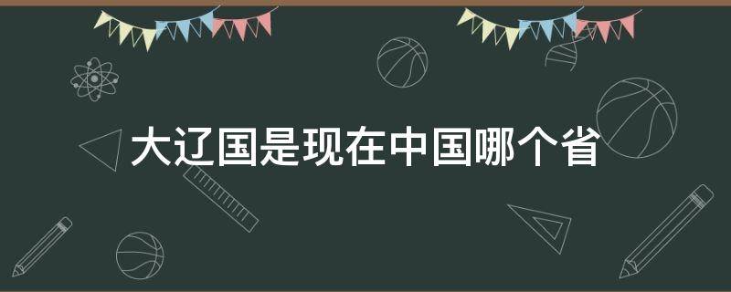 大辽国是现在中国哪个省（萧太后大辽国是现在中国哪个省）