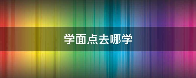 学面点去哪学 在哪学面点