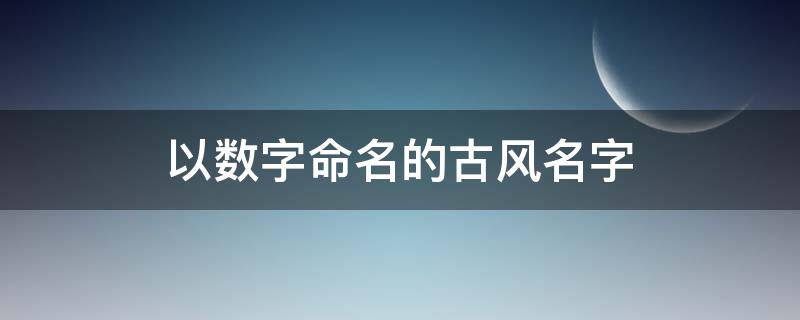 以数字命名的古风名字 带有数字的古风名字