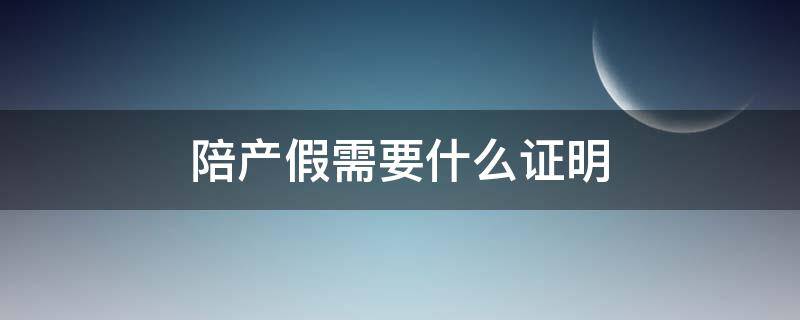 陪产假需要什么证明 陪产假要什么证明吗?