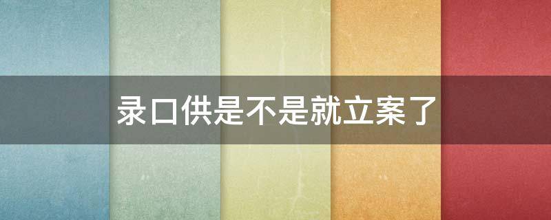 录口供是不是就立案了（交警队录口供是不是就立案了）