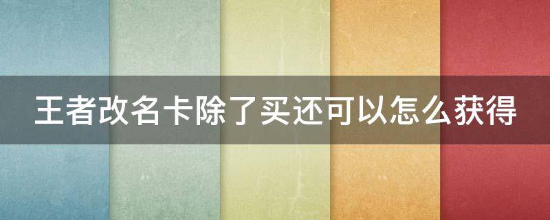 王者改名卡除了买还可以怎么获得（王者除了购买,改名卡,还可以怎样获得）