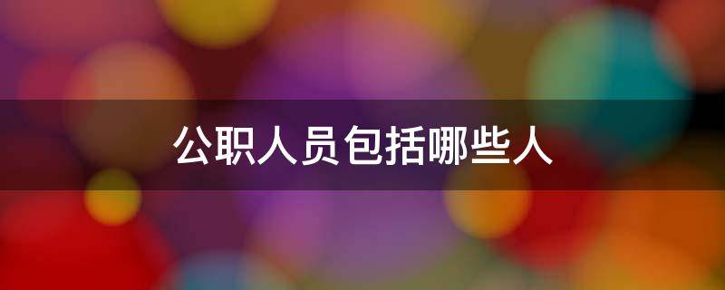 公职人员包括哪些人（公职人员包括哪些人群）