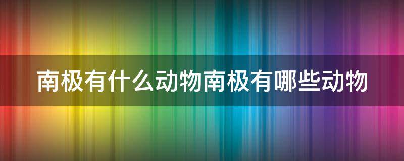 南极有什么动物南极有哪些动物 南极有哪些动物?