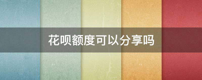 花呗额度可以分享吗（花呗能分享额度吗?）