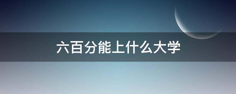 六百分能上什么大学 天津六百分能上什么大学