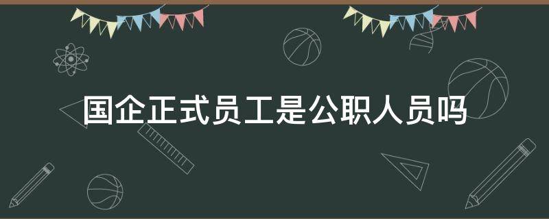 国企正式员工是公职人员吗（国企正式员工是公职人员吗工资多少）