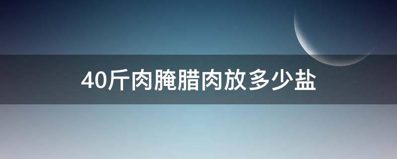 40斤肉腌腊肉放多少盐（40斤肉腌腊肉放多少盐合适）