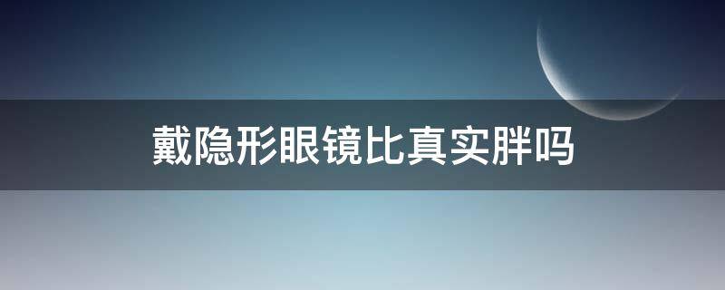 戴隐形眼镜比真实胖吗