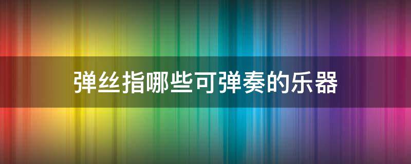 弹丝指哪些可弹奏的乐器（弹丝是什么乐器）