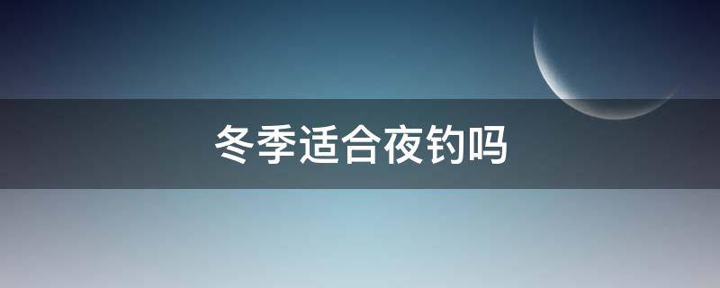 冬季适合夜钓吗（冬季钓夜鱼好钓吗）