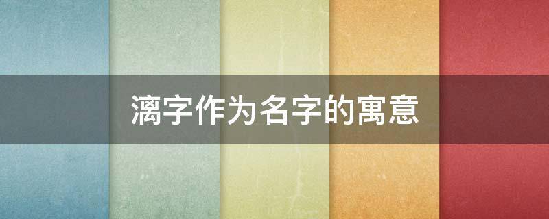 漓字作为名字的寓意（漓字作为名字的寓意和含义）