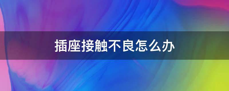 插座接触不良怎么办 热水器插座接触不良怎么办