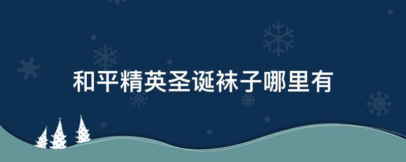 和平精英圣诞袜子哪里有 和平精英圣诞袜在哪