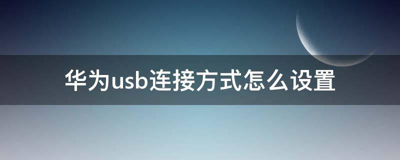 华为usb连接方式怎么设置 华为usb连接方式怎么设置手机