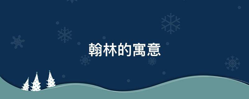 翰林的寓意（翰林的寓意和象征）