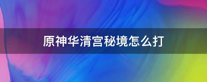 原神华清宫秘境怎么打 原神华清秘境怎么开