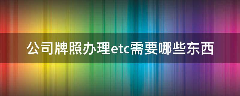 公司牌照办理etc需要哪些东西
