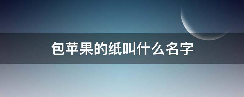 包苹果的纸叫什么名字 包苹果的纸叫什么名字呢