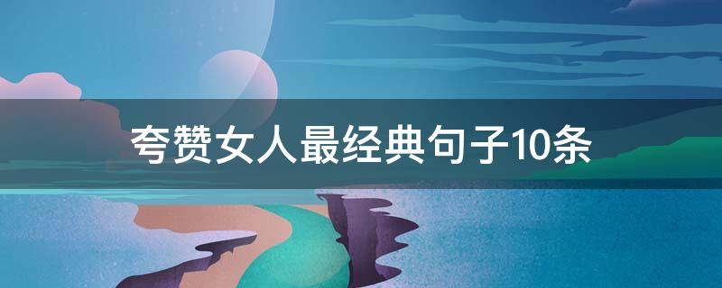 夸赞女人最经典句子10条（夸赞女人最经典句子短句）