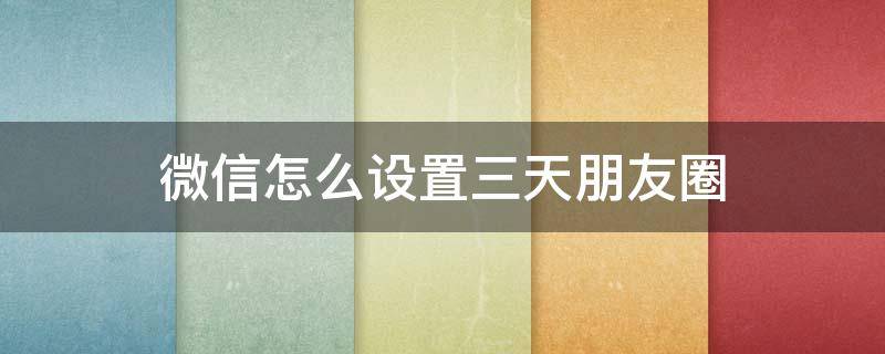 微信怎么设置三天朋友圈（微信怎么设置三天朋友圈可见）