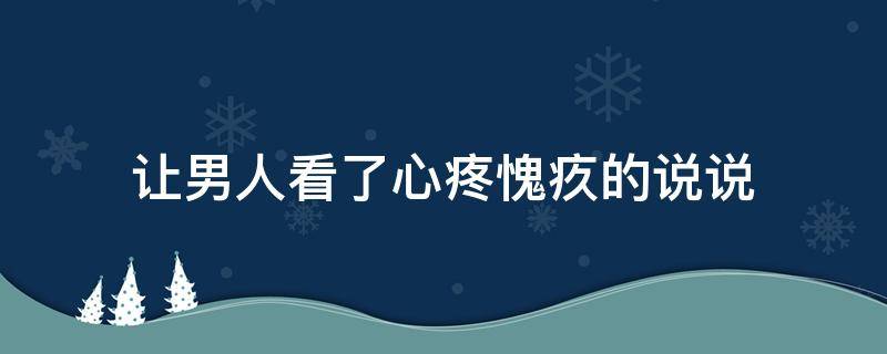 让男人看了心疼愧疚的说说（让男人看了心疼愧疚的说说200字）