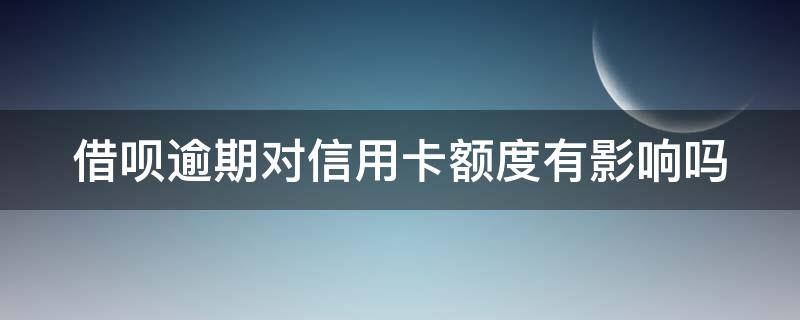 借呗逾期对信用卡额度有影响吗（借呗花呗逾期会影响信用卡额度吗）