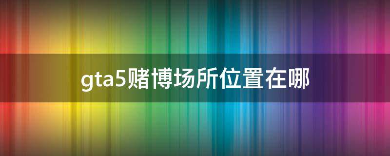 gta5赌博场所位置在哪（gta5赌博的地方在哪里）