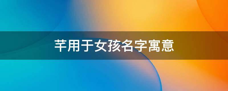 芊用于女孩名字寓意（芊用于女孩名字寓意雅）