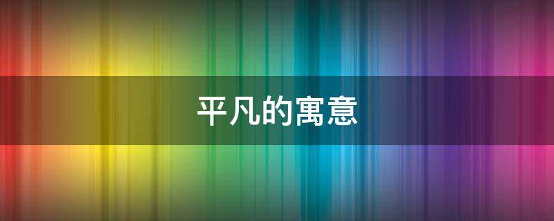 平凡的寓意（平凡的寓意着什么）