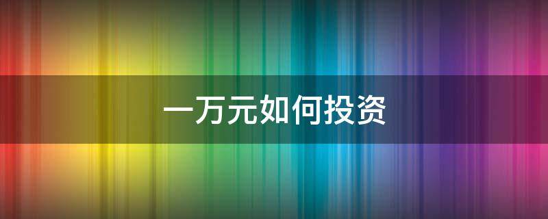 一万元如何投资（一万元如何投资赚钱）