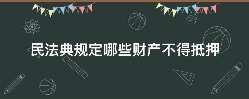民法典规定哪些财产不得抵押（根据民法典规定哪些财产不得抵押）