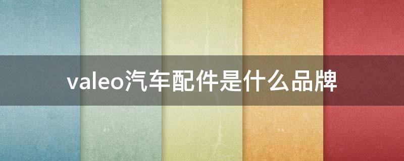 valeo汽车配件是什么品牌 valeo是什么牌子的车
