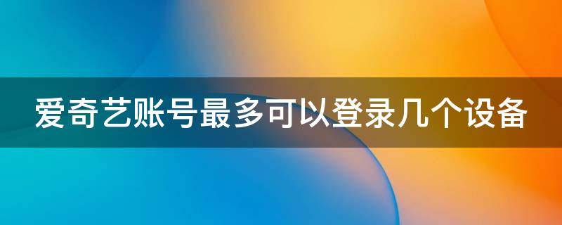 爱奇艺账号最多可以登录几个设备 优酷账号最多可以登录几个设备