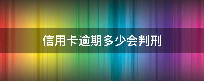 信用卡逾期多少会判刑（银行的信用卡逾期会判刑吗）