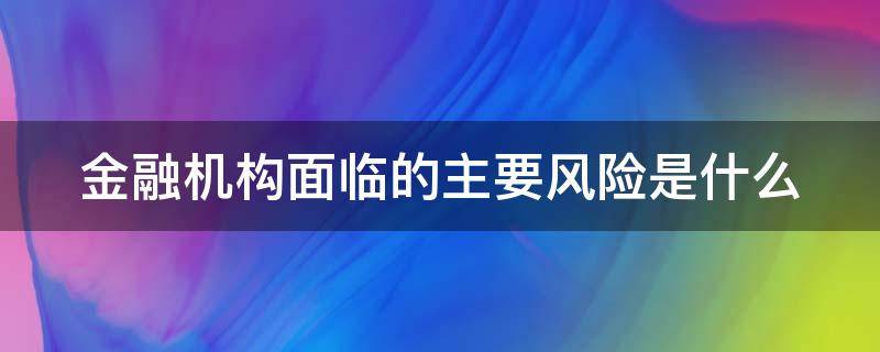 金融机构面临的主要风险是什么 金融机构面临的主要风险是什么问题