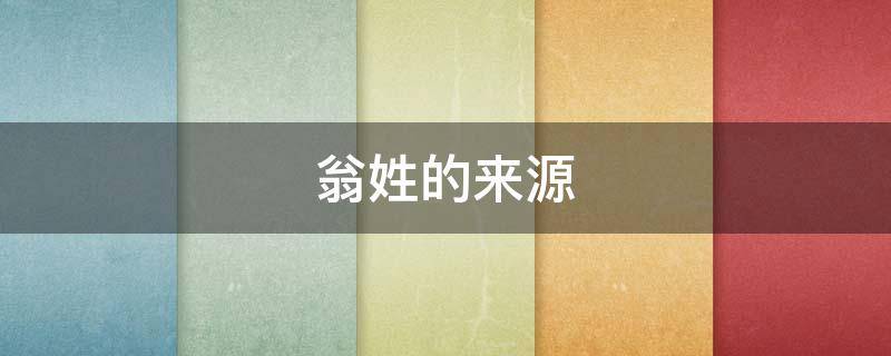 翁姓的来源（翁姓的来源简介）