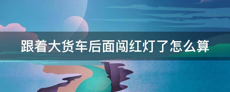 跟着大货车后面闯红灯了怎么算（跟着大货车后面闯红灯了怎么算违章）