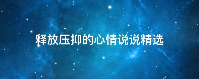 释放压抑的心情说说精选（释放压抑的心情说说精选句子）