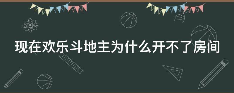现在欢乐斗地主为什么开不了房间（欢乐斗地主怎么开不了房间了）