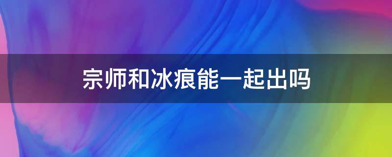 宗师和冰痕能一起出吗 宗师和冰痕能一起出吗知乎