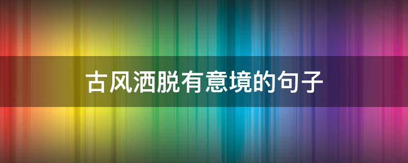 古风洒脱有意境的句子（古风洒脱有意境的句子名字）