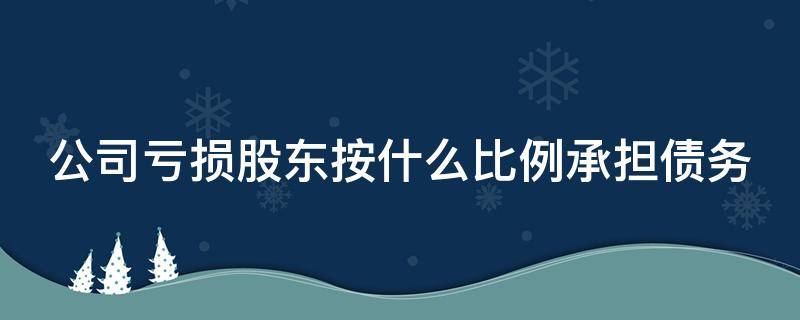 公司亏损股东按什么比例承担债务 公司亏损股东是否承担