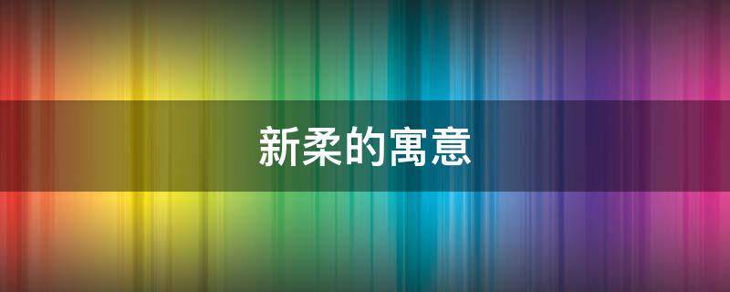 新柔的寓意 柔的寓意和象征