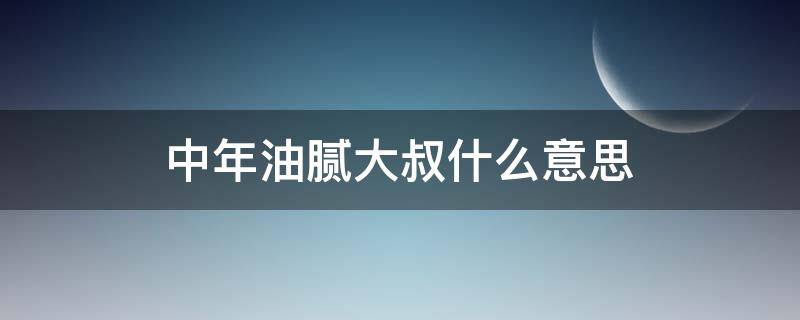 中年油腻大叔什么意思（为什么把中年人叫做油腻大叔）