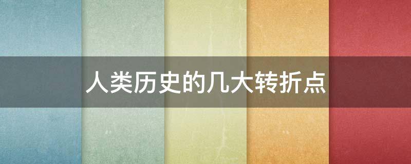 人类历史的几大转折点 人类的历史的几个转折点