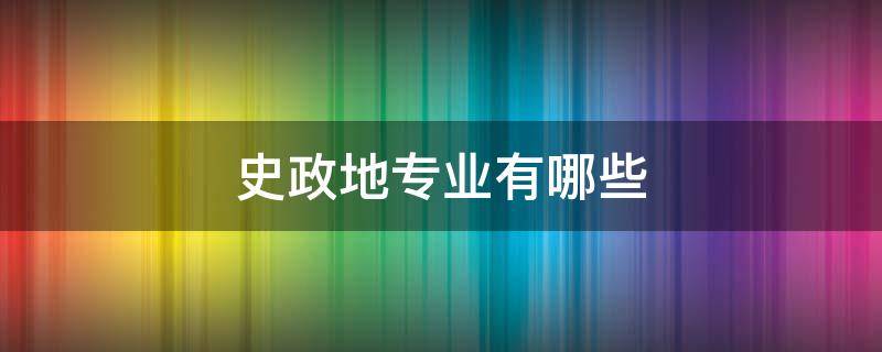 史政地专业有哪些（史政地的专业）