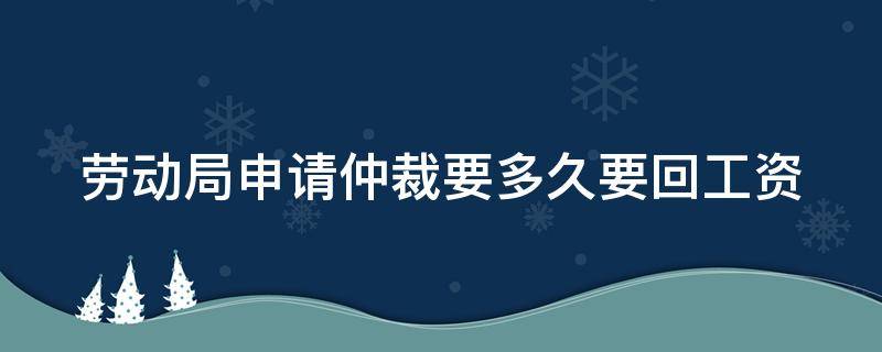 劳动局申请仲裁要多久要回工资 到劳动局申请劳动仲裁多久可以结工资